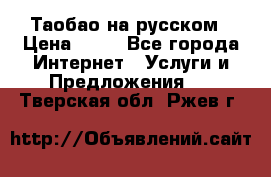 Таобао на русском › Цена ­ 10 - Все города Интернет » Услуги и Предложения   . Тверская обл.,Ржев г.